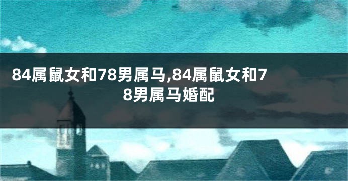 84属鼠女和78男属马,84属鼠女和78男属马婚配