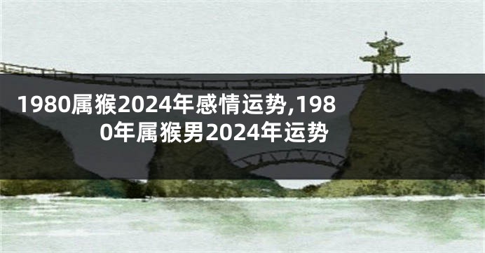 1980属猴2024年感情运势,1980年属猴男2024年运势