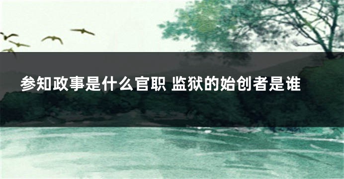 参知政事是什么官职 监狱的始创者是谁