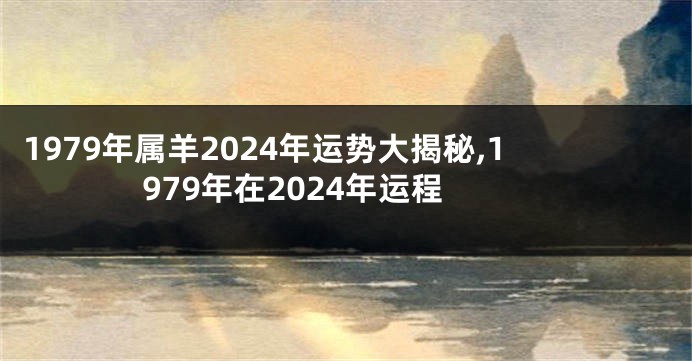 1979年属羊2024年运势大揭秘,1979年在2024年运程