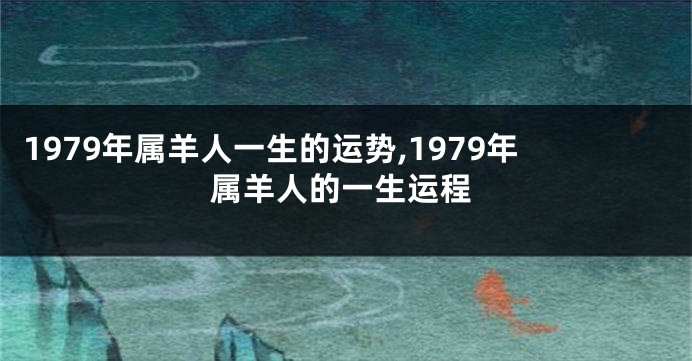 1979年属羊人一生的运势,1979年属羊人的一生运程