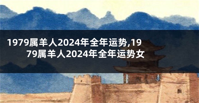 1979属羊人2024年全年运势,1979属羊人2024年全年运势女