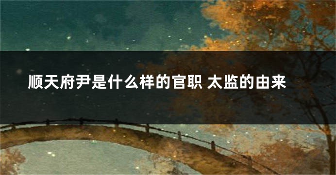 顺天府尹是什么样的官职 太监的由来