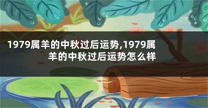 1979属羊的中秋过后运势,1979属羊的中秋过后运势怎么样