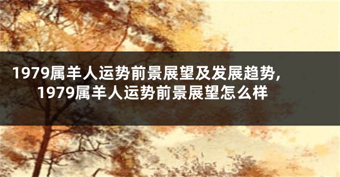 1979属羊人运势前景展望及发展趋势,1979属羊人运势前景展望怎么样