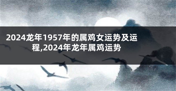2024龙年1957年的属鸡女运势及运程,2024年龙年属鸡运势