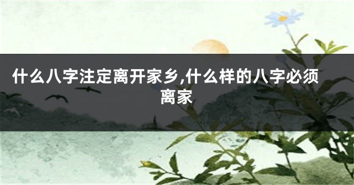 什么八字注定离开家乡,什么样的八字必须离家