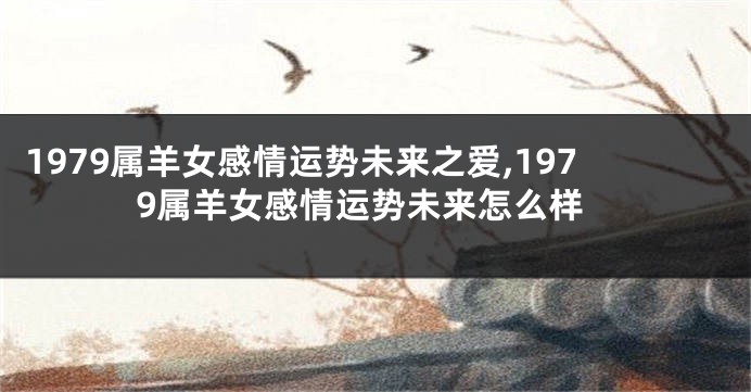 1979属羊女感情运势未来之爱,1979属羊女感情运势未来怎么样