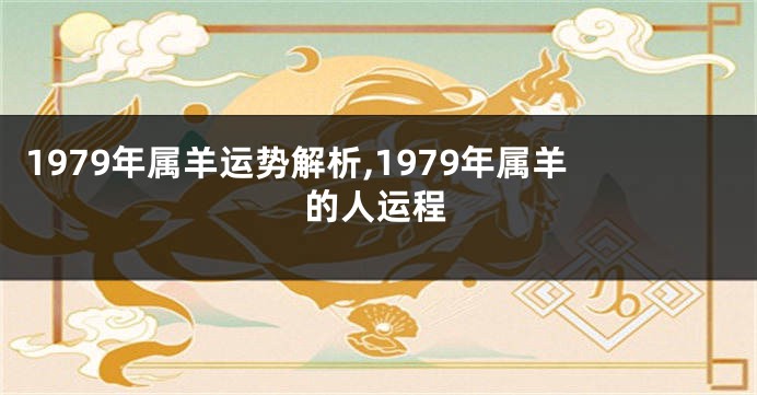 1979年属羊运势解析,1979年属羊的人运程