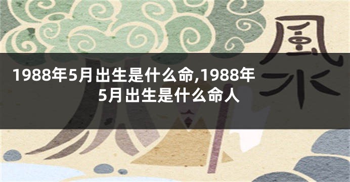 1988年5月出生是什么命,1988年5月出生是什么命人