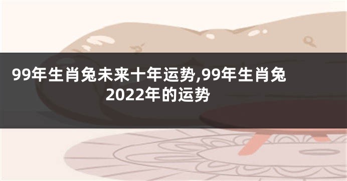 99年生肖兔未来十年运势,99年生肖兔2022年的运势