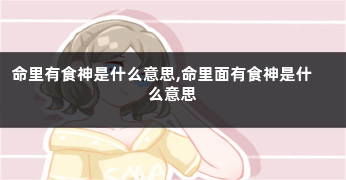 命里有食神是什么意思,命里面有食神是什么意思