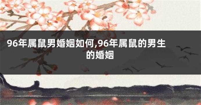 96年属鼠男婚姻如何,96年属鼠的男生的婚姻
