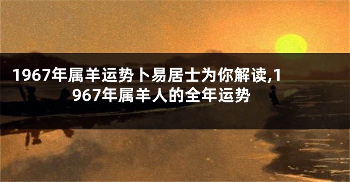 1967年属羊运势卜易居士为你解读,1967年属羊人的全年运势