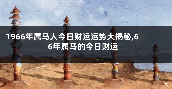1966年属马人今日财运运势大揭秘,66年属马的今日财运