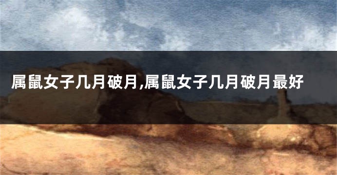属鼠女子几月破月,属鼠女子几月破月最好