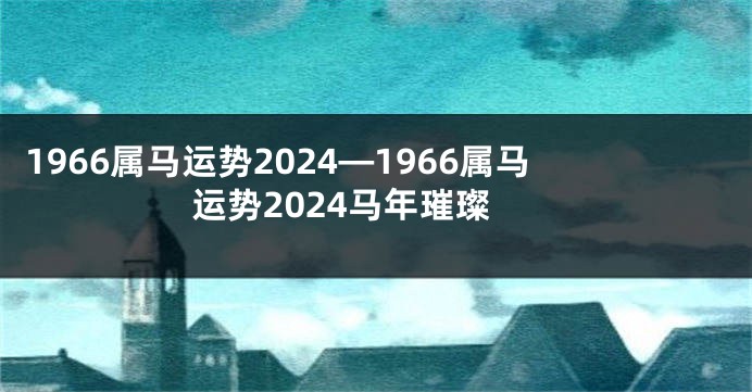 1966属马运势2024—1966属马运势2024马年璀璨