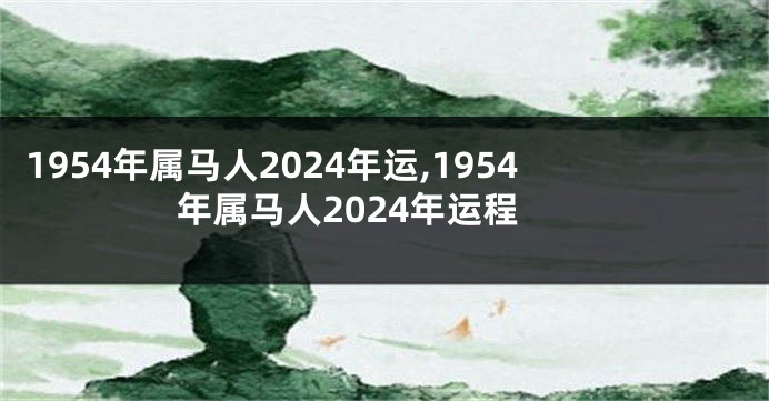 1954年属马人2024年运,1954年属马人2024年运程