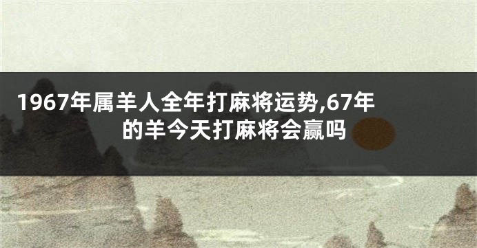 1967年属羊人全年打麻将运势,67年的羊今天打麻将会赢吗