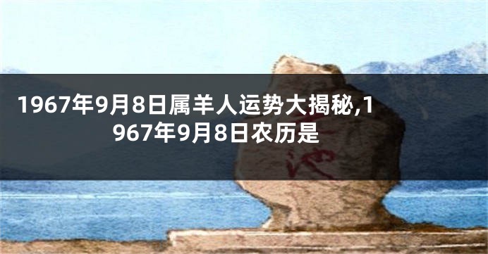 1967年9月8日属羊人运势大揭秘,1967年9月8日农历是