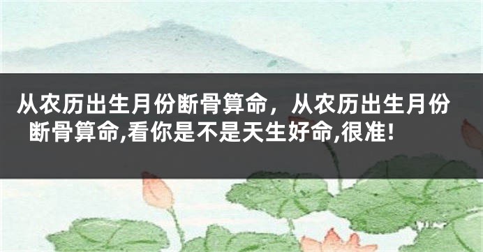 从农历出生月份断骨算命，从农历出生月份断骨算命,看你是不是天生好命,很准!