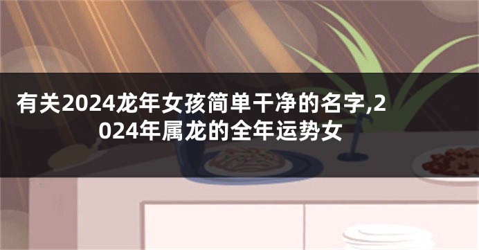 有关2024龙年女孩简单干净的名字,2024年属龙的全年运势女