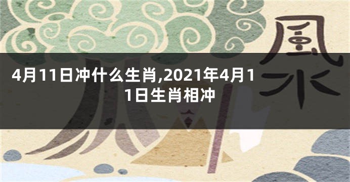 4月11日冲什么生肖,2021年4月11日生肖相冲