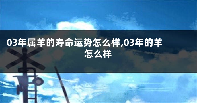 03年属羊的寿命运势怎么样,03年的羊怎么样
