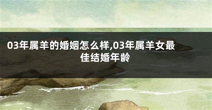 03年属羊的婚姻怎么样,03年属羊女最佳结婚年龄