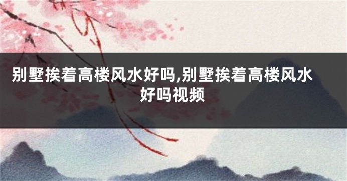 别墅挨着高楼风水好吗,别墅挨着高楼风水好吗视频