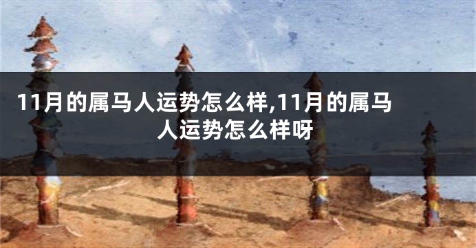 11月的属马人运势怎么样,11月的属马人运势怎么样呀