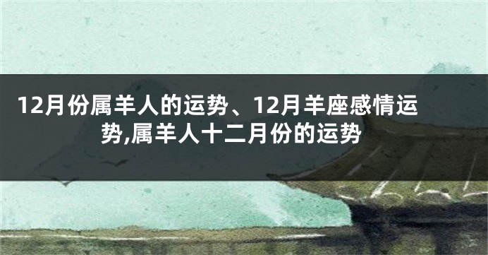 12月份属羊人的运势、12月羊座感情运势,属羊人十二月份的运势