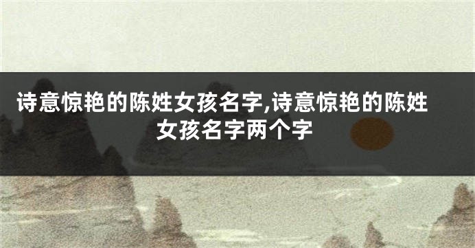 诗意惊艳的陈姓女孩名字,诗意惊艳的陈姓女孩名字两个字