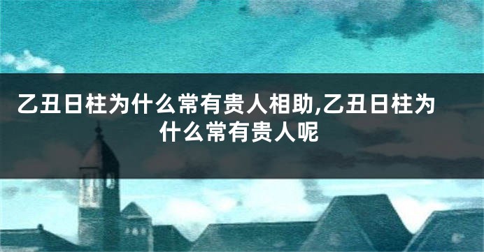乙丑日柱为什么常有贵人相助,乙丑日柱为什么常有贵人呢
