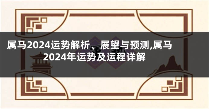 属马2024运势解析、展望与预测,属马2024年运势及运程详解