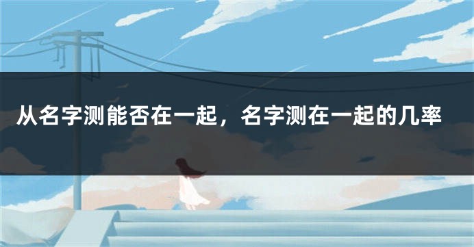从名字测能否在一起，名字测在一起的几率