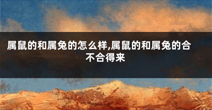 属鼠的和属兔的怎么样,属鼠的和属兔的合不合得来