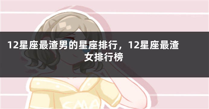 12星座最渣男的星座排行，12星座最渣女排行榜