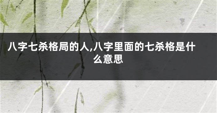 八字七杀格局的人,八字里面的七杀格是什么意思