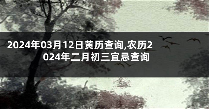 2024年03月12日黄历查询,农历2024年二月初三宜忌查询