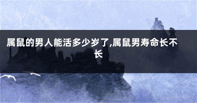 属鼠的男人能活多少岁了,属鼠男寿命长不长
