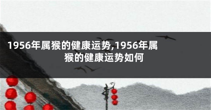 1956年属猴的健康运势,1956年属猴的健康运势如何