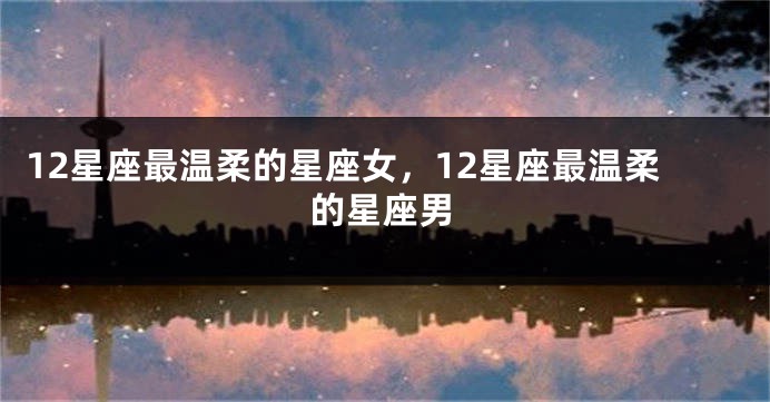 12星座最温柔的星座女，12星座最温柔的星座男