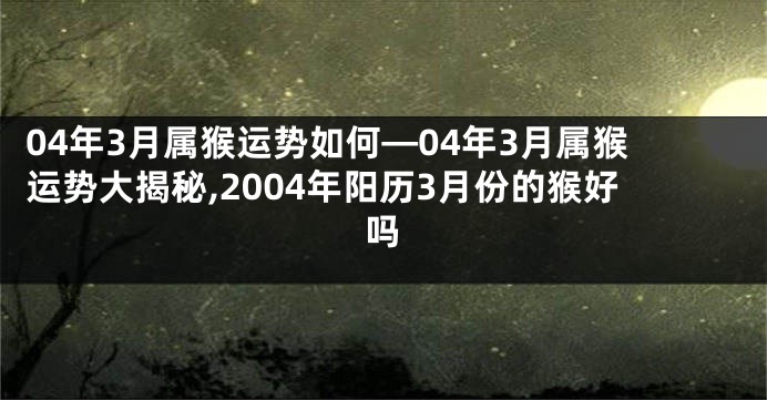 04年3月属猴运势如何—04年3月属猴运势大揭秘,2004年阳历3月份的猴好吗