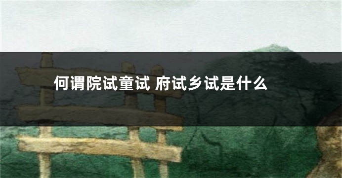 何谓院试童试 府试乡试是什么