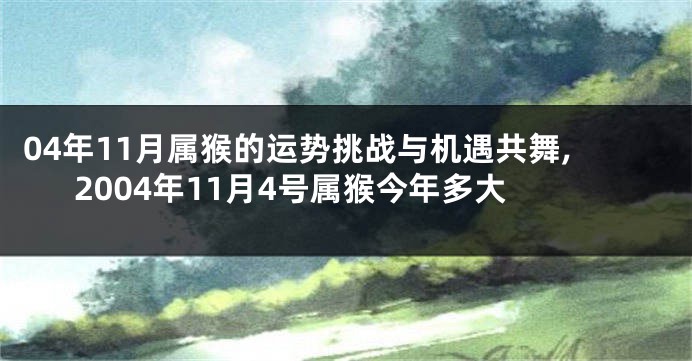 04年11月属猴的运势挑战与机遇共舞,2004年11月4号属猴今年多大