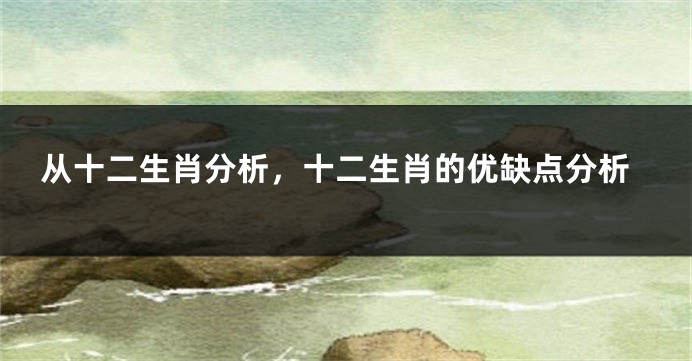 从十二生肖分析，十二生肖的优缺点分析