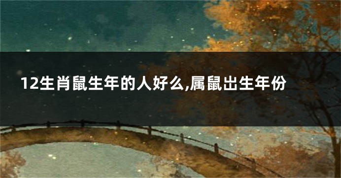 12生肖鼠生年的人好么,属鼠岀生年份