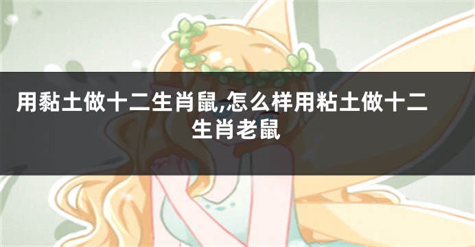 用黏土做十二生肖鼠,怎么样用粘土做十二生肖老鼠