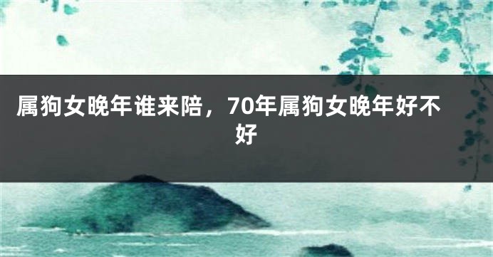 属狗女晚年谁来陪，70年属狗女晚年好不好